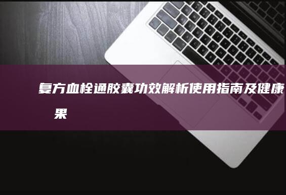 复方血栓通胶囊：功效解析、使用指南及健康效果评估